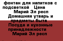 фонтан для напитков с подсветкой › Цена ­ 1 000 - Марий Эл респ. Домашняя утварь и предметы быта » Посуда и кухонные принадлежности   . Марий Эл респ.